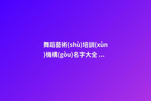 舞蹈藝術(shù)培訓(xùn)機構(gòu)名字大全 藝術(shù)培訓(xùn)機構(gòu)取名字-第1張-公司起名-玄機派